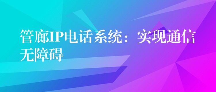 管廊IP電話系統(tǒng)：實(shí)現(xiàn)通信無障礙