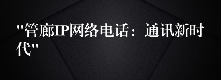 “管廊IP網(wǎng)絡(luò)電話:通訊新時(shí)代” “管廊IP網(wǎng)絡(luò)電話:通訊新時(shí)代”