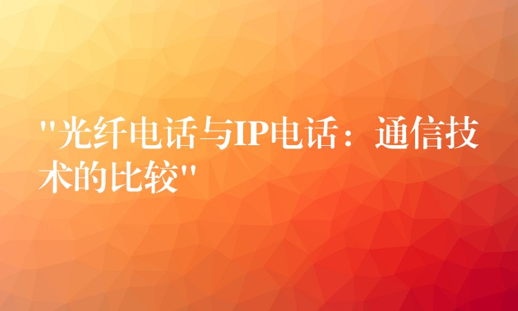 “光纖電話與IP電話:通信技術(shù)的比較” “光纖電話與IP電話:通信技術(shù)的比較”