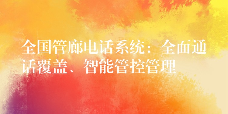  全國(guó)管廊電話系統(tǒng)：全面通話覆蓋、智能管控管理