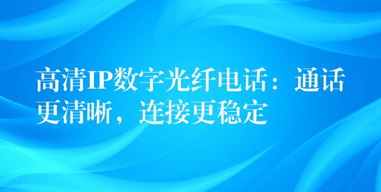  高清IP數(shù)字光纖電話：通話更清晰，連接更穩(wěn)定