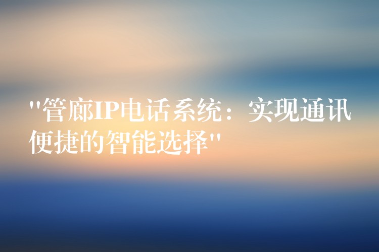  “管廊IP電話系統(tǒng)：實現(xiàn)通訊便捷的智能選擇”