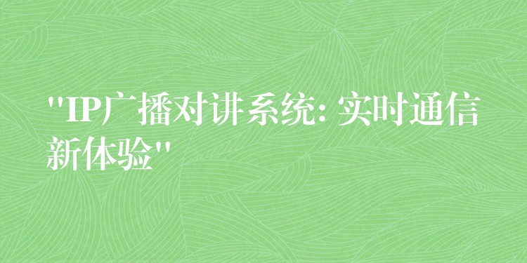 “IP廣播對講系統(tǒng): 實時通信新體驗” “IP廣播對講系統(tǒng): 實時通信新體驗”