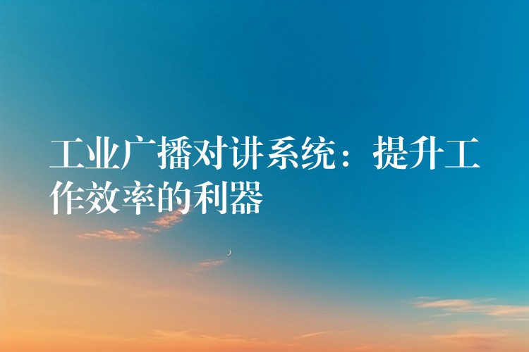 工業(yè)廣播對講系統(tǒng):提升工作效率的利器 工業(yè)廣播對講系統(tǒng):提升工作效率的利器