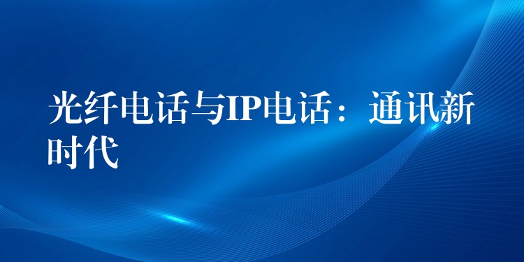 光纖電話(huà)與IP電話(huà)：通訊新時(shí)代