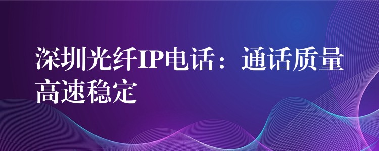 深圳光纖IP電話:通話質(zhì)量高速穩(wěn)定 深圳光纖IP電話:通話質(zhì)量高速穩(wěn)定