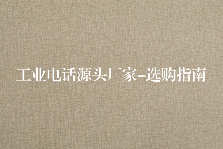 工業(yè)電話源頭廠家-選購指南 工業(yè)電話源頭廠家-選購指南