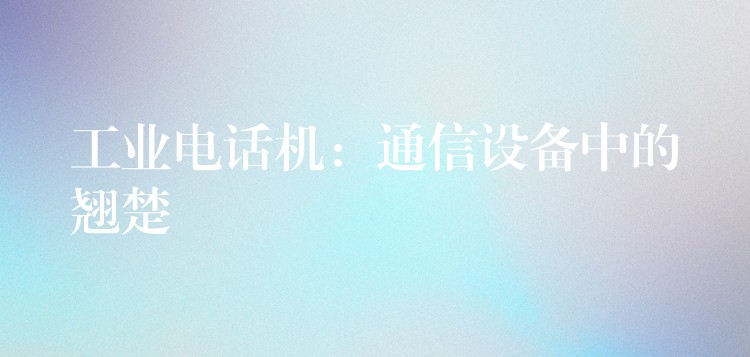  工業(yè)電話機：通信設備中的翹楚
