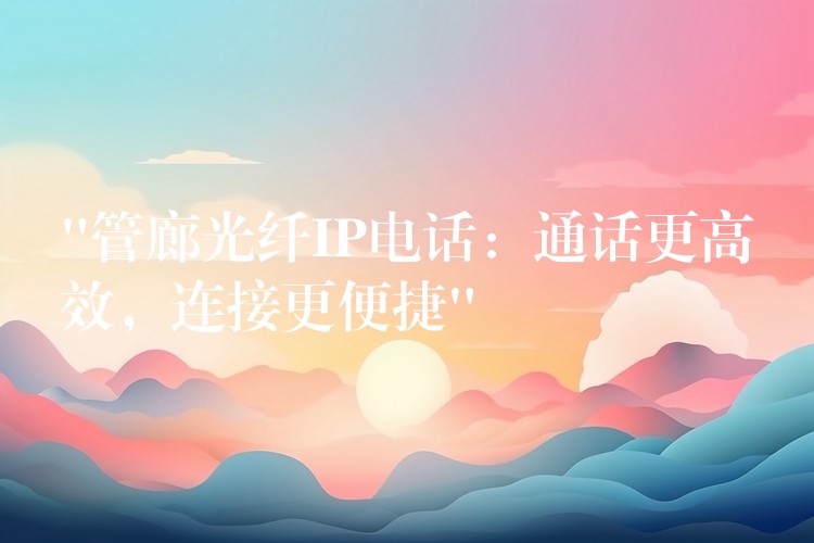  “管廊光纖IP電話：通話更高效，連接更便捷”