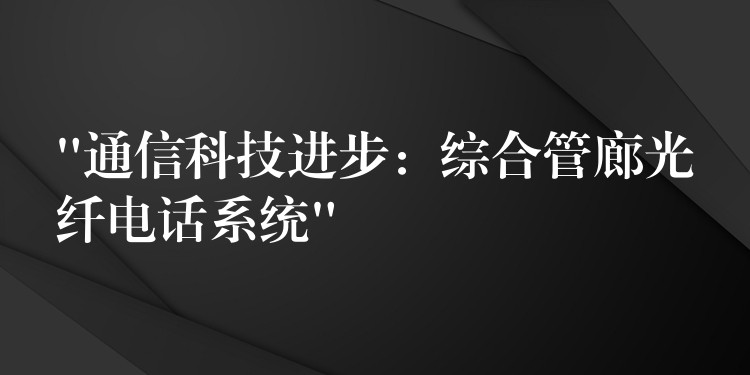 “通信科技進步：綜合管廊光纖電話系統(tǒng)”