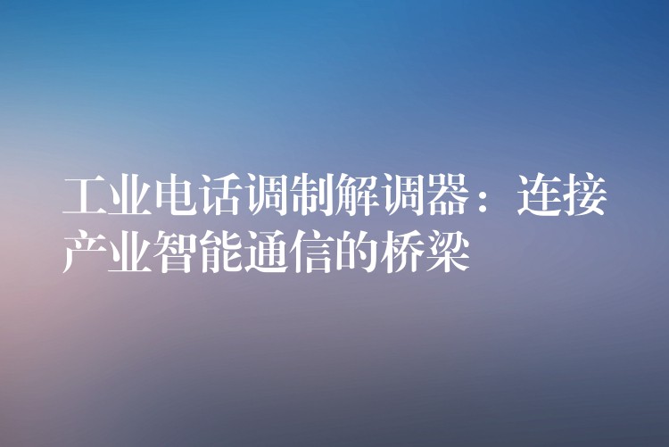  工業(yè)電話調制解調器：連接產業(yè)智能通信的橋梁