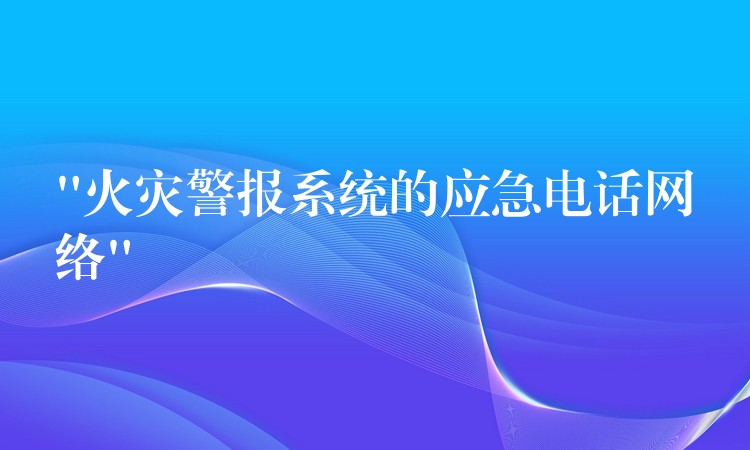  “火災(zāi)警報(bào)系統(tǒng)的應(yīng)急電話網(wǎng)絡(luò)”