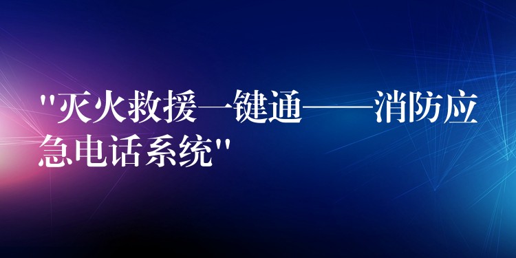  “滅火救援一鍵通——消防應急電話系統(tǒng)”