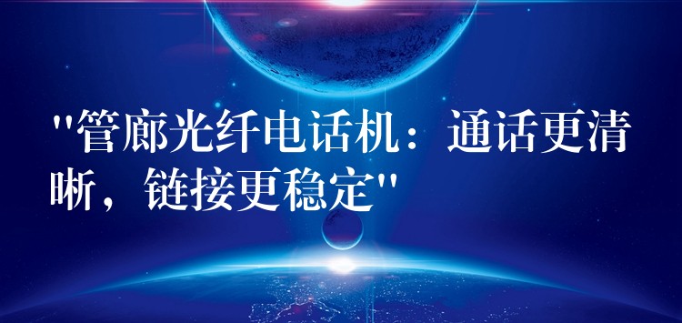  “管廊光纖電話機(jī)：通話更清晰，鏈接更穩(wěn)定”