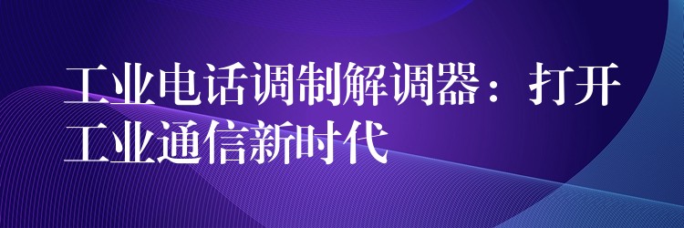  工業(yè)電話調(diào)制解調(diào)器：打開工業(yè)通信新時代