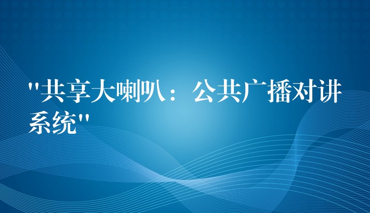  “共享大喇叭：公共廣播對講系統(tǒng)”