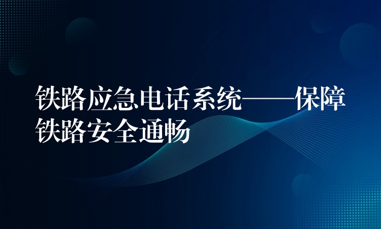 鐵路應(yīng)急電話系統(tǒng)——保障鐵路安全通暢 鐵路應(yīng)急電話系統(tǒng)——保障鐵路安全通暢
