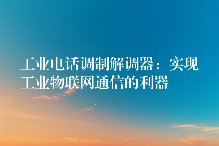 工業(yè)電話調(diào)制解調(diào)器:實現(xiàn)工業(yè)物聯(lián)網(wǎng)通信的利器 工業(yè)電話調(diào)制解調(diào)器:實現(xiàn)工業(yè)物聯(lián)網(wǎng)通信的利器