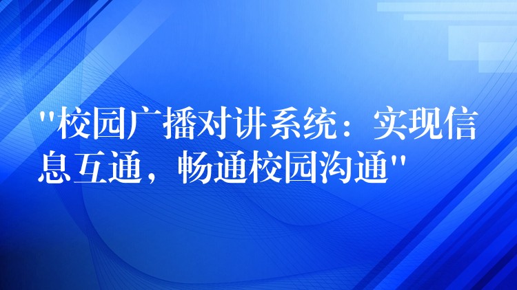  “校園廣播對講系統(tǒng)：實(shí)現(xiàn)信息互通，暢通校園溝通”
