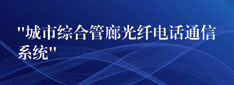 “城市綜合管廊光纖電話(huà)通信系統(tǒng)” “城市綜合管廊光纖電話(huà)通信系統(tǒng)”