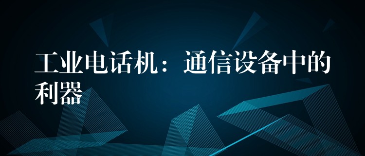  工業(yè)電話機：通信設(shè)備中的利器
