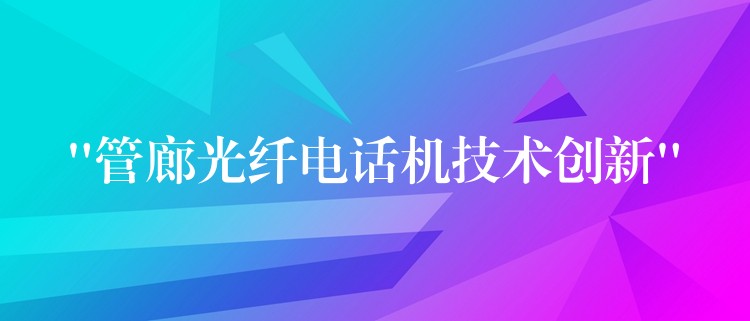  “管廊光纖電話機技術(shù)創(chuàng)新”