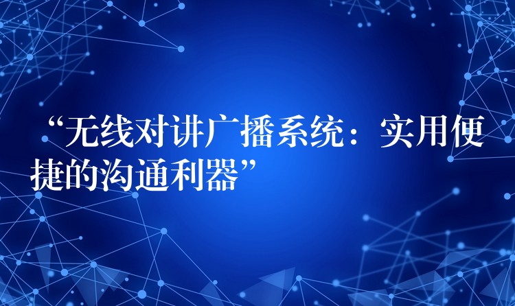 “無(wú)線對(duì)講廣播系統(tǒng)：實(shí)用便捷的溝通利器”