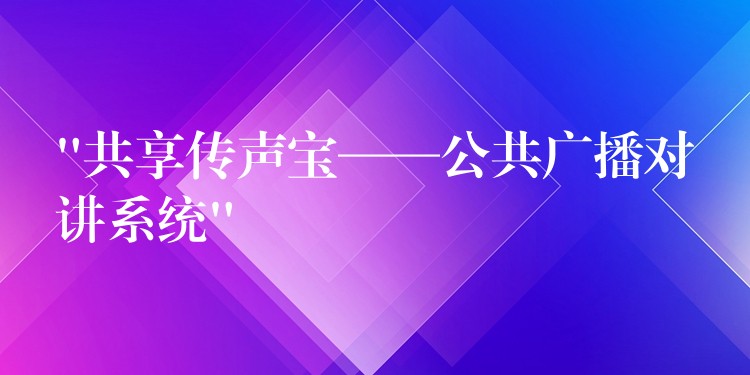 “共享傳聲寶——公共廣播對講系統(tǒng)” “共享傳聲寶——公共廣播對講系統(tǒng)”