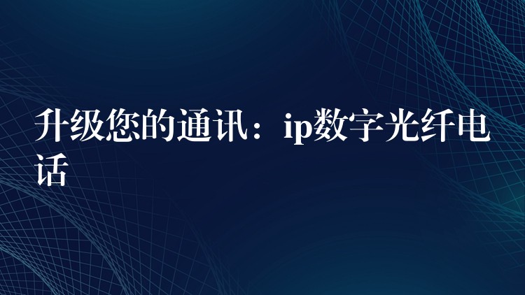  升級您的通訊：ip數(shù)字光纖電話