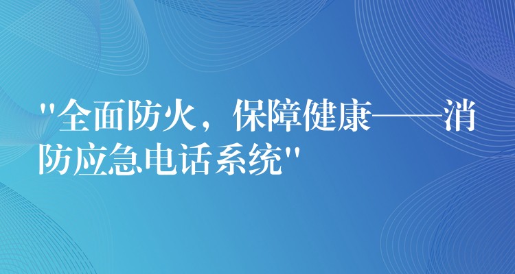  “全面防火，保障健康——消防應(yīng)急電話系統(tǒng)”