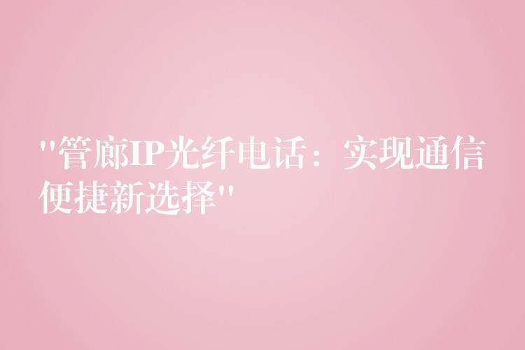 “管廊IP光纖電話:實現(xiàn)通信便捷新選擇” “管廊IP光纖電話:實現(xiàn)通信便捷新選擇”