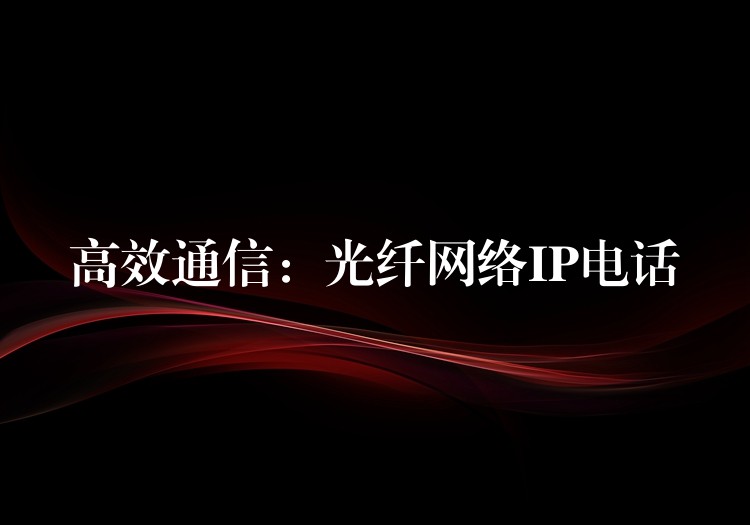 高效通信：光纖網(wǎng)絡(luò)IP電話