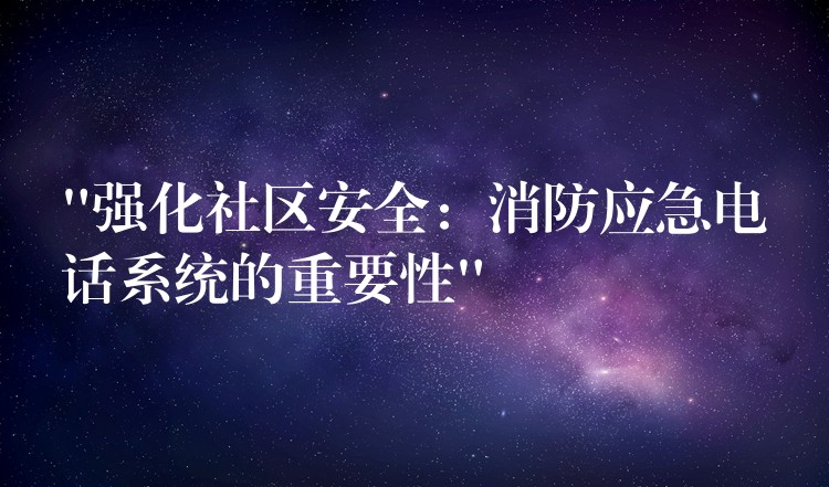  “強化社區(qū)安全：消防應(yīng)急電話系統(tǒng)的重要性”