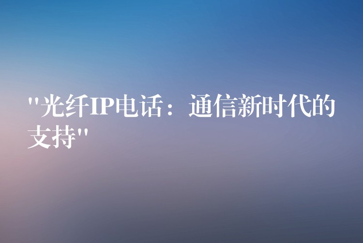  “光纖IP電話：通信新時代的支持”