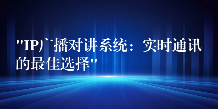  “IP廣播對講系統(tǒng)：實(shí)時(shí)通訊的最佳選擇”