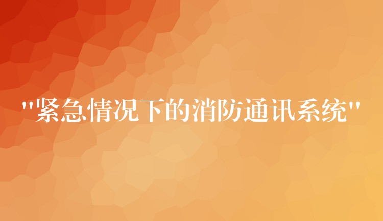 “緊急情況下的消防通訊系統(tǒng)” “緊急情況下的消防通訊系統(tǒng)”