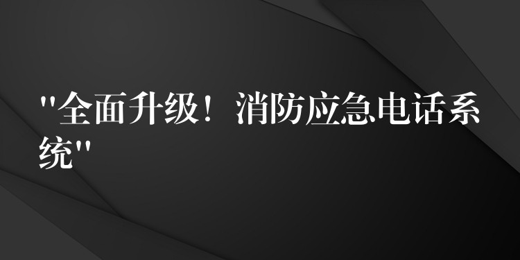  “全面升級！消防應(yīng)急電話系統(tǒng)”