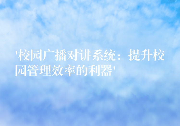 ‘校園廣播對講系統(tǒng):提升校園管理效率的利器’ ‘校園廣播對講系統(tǒng):提升校園管理效率的利器’
