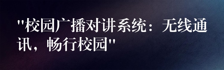  “校園廣播對講系統(tǒng)：無線通訊，暢行校園”