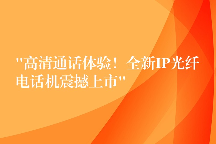  “高清通話(huà)體驗(yàn)！全新IP光纖電話(huà)機(jī)震撼上市”