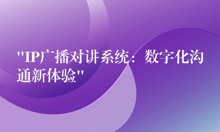 “IP廣播對講系統(tǒng)：數(shù)字化溝通新體驗”