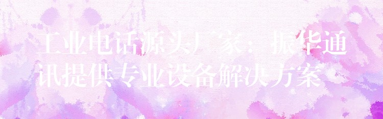 工業(yè)電話源頭廠家：振華通訊提供專業(yè)設(shè)備解決方案