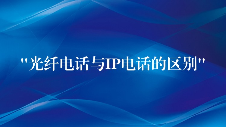  “光纖電話與IP電話的區(qū)別”