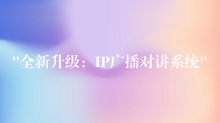 “全新升級(jí):IP廣播對(duì)講系統(tǒng)” “全新升級(jí):IP廣播對(duì)講系統(tǒng)”