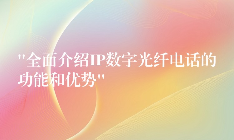 “全面介紹IP數(shù)字光纖電話的功能和優(yōu)勢(shì)”