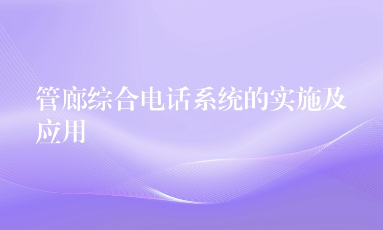 管廊綜合電話系統(tǒng)的實(shí)施及應(yīng)用 管廊綜合電話系統(tǒng)的實(shí)施及應(yīng)用