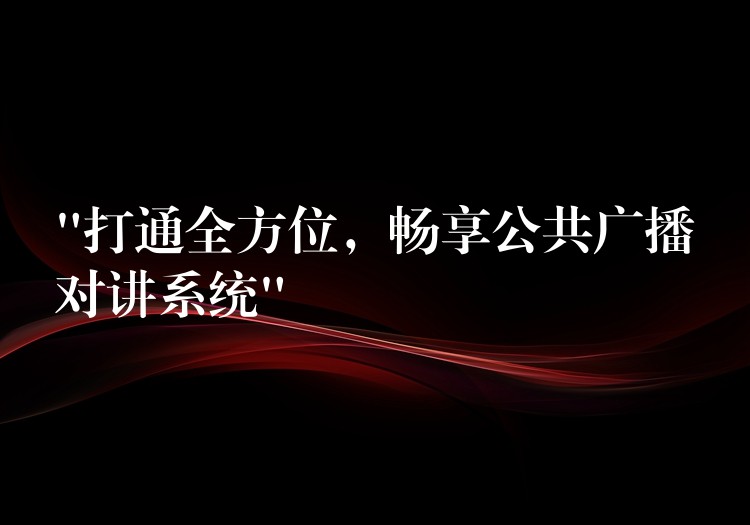  “打通全方位，暢享公共廣播對講系統(tǒng)”