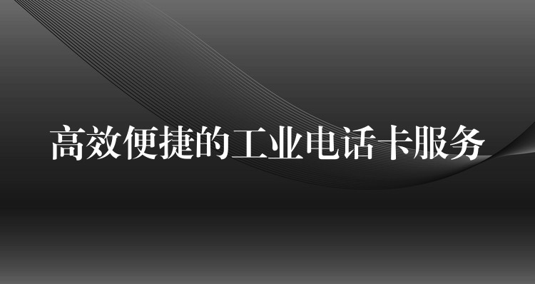 高效便捷的工業(yè)電話卡服務(wù)