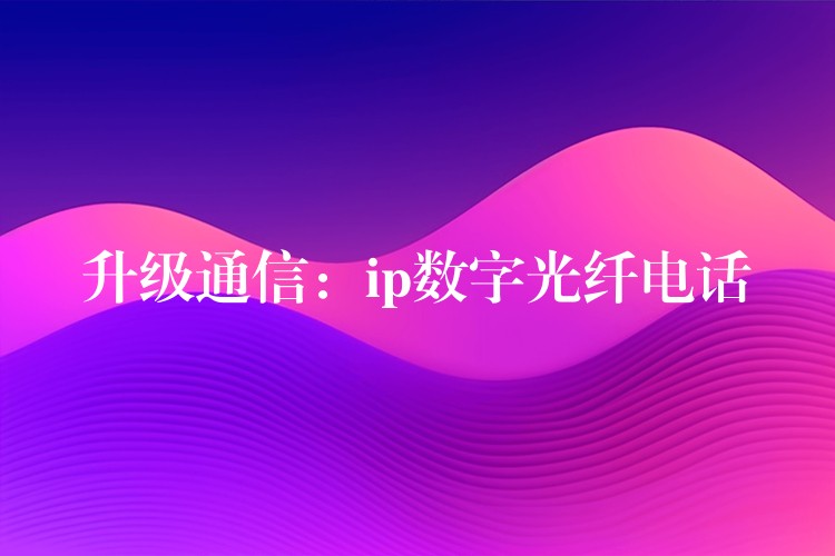 升級(jí)通信：ip數(shù)字光纖電話