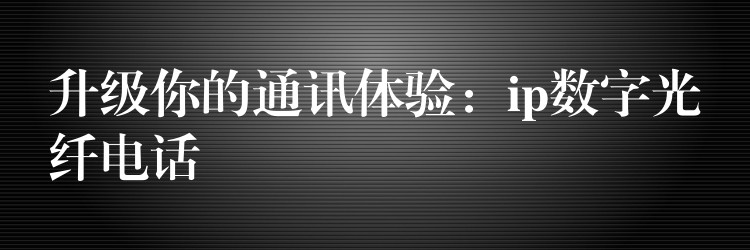  升級(jí)你的通訊體驗(yàn)：ip數(shù)字光纖電話